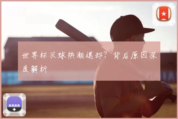 世界杯买球热潮退却？背后原因深度解析