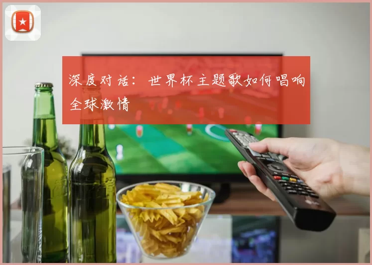 深度对话:世界杯主题歌如何唱响全球激情