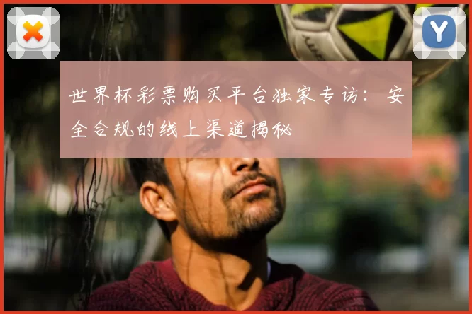 世界杯彩票购买平台独家专访：安全合规的线上渠道揭秘