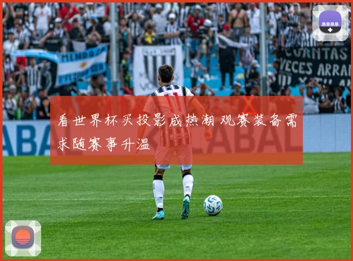 看世界杯买投影成热潮 观赛装备需求随赛事升温