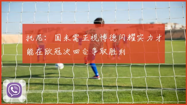 托尼：国米需正视博德闪耀实力才能在欧冠次回合争取胜利