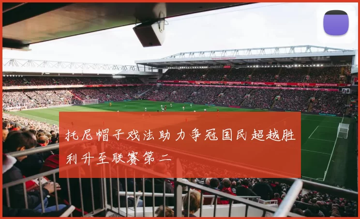 托尼帽子戏法助力争冠国民超越胜利升至联赛第二