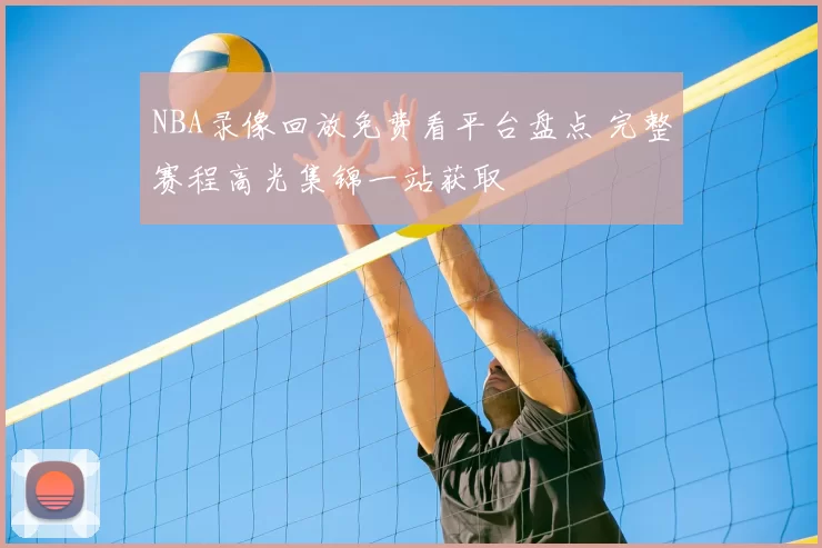 NBA录像回放免费看平台盘点 完整赛程高光集锦一站获取