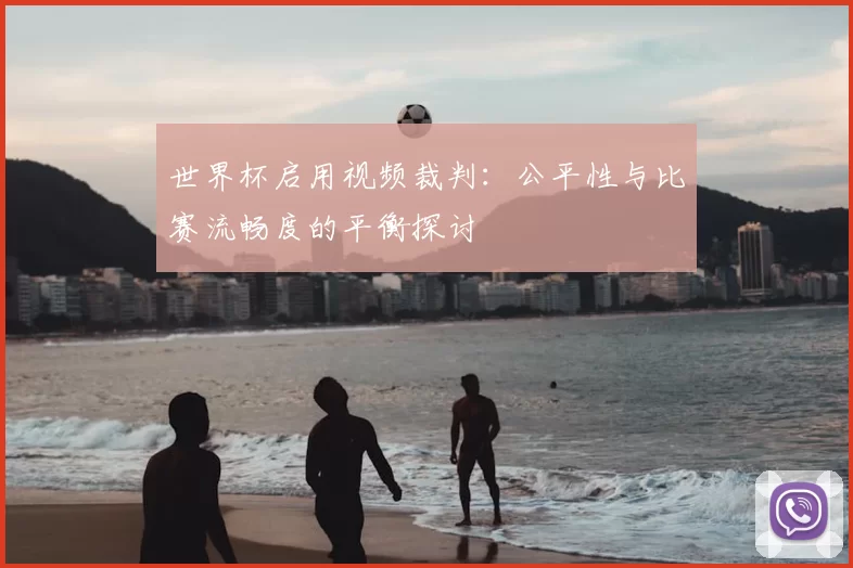 世界杯启用视频裁判：公平性与比赛流畅度的平衡探讨