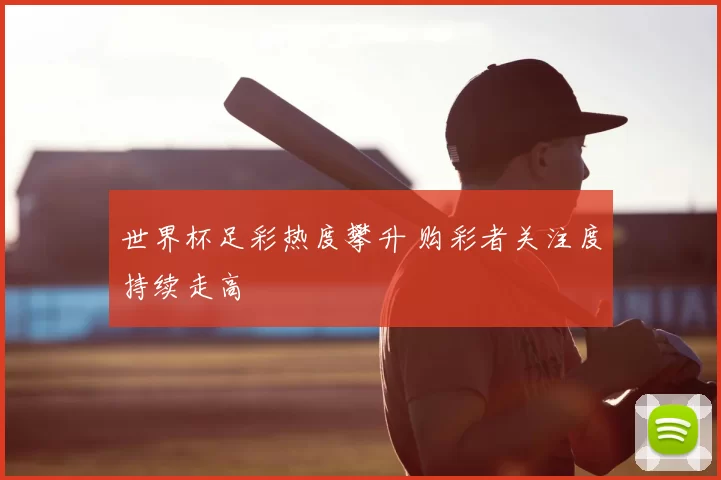 世界杯足彩热度攀升 购彩者关注度持续走高