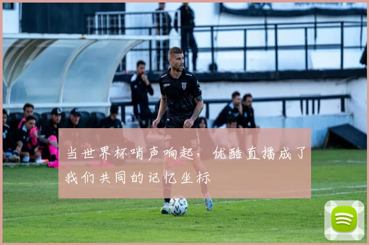 当世界杯哨声响起，优酷直播成了我们共同的记忆坐标