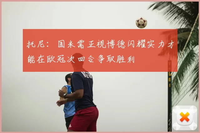 托尼：国米需正视博德闪耀实力才能在欧冠次回合争取胜利