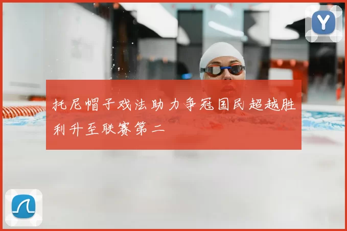 托尼帽子戏法助力争冠国民超越胜利升至联赛第二