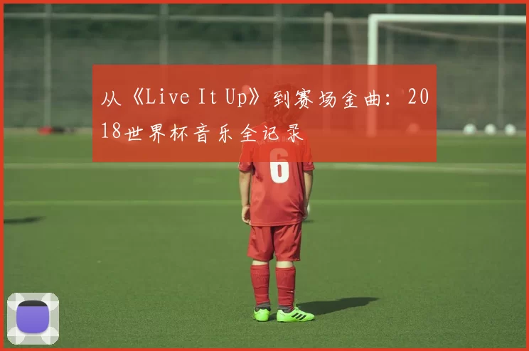 从《Live It Up》到赛场金曲：2018世界杯音乐全记录