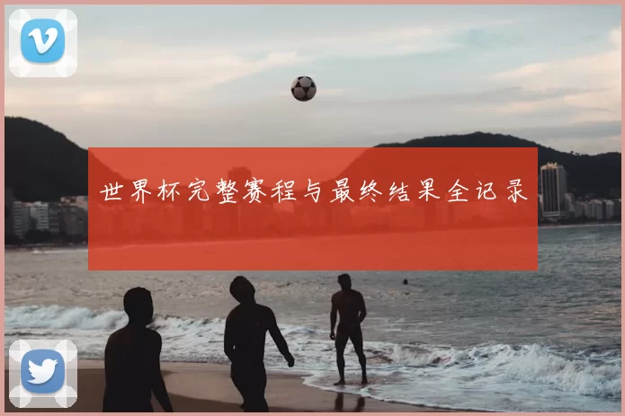 世界杯完整赛程与最终结果全记录