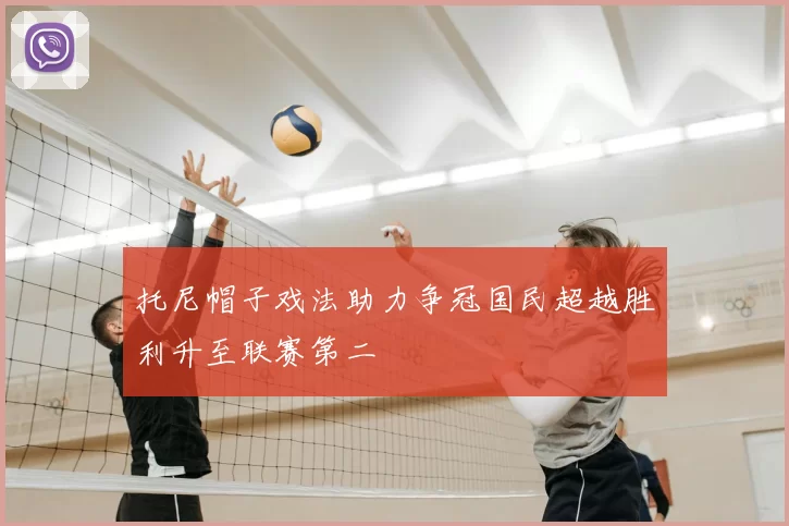 托尼帽子戏法助力争冠国民超越胜利升至联赛第二