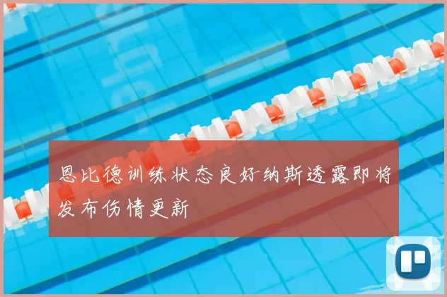 恩比德训练状态良好纳斯透露即将发布伤情更新