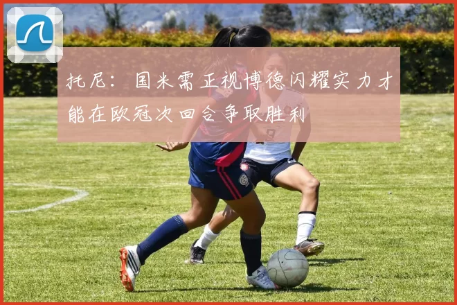 托尼:国米需正视博德闪耀实力才能在欧冠次回合争取胜利