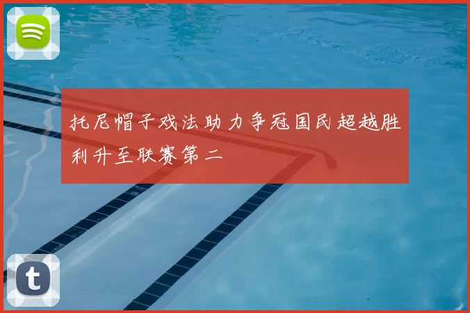 托尼帽子戏法助力争冠国民超越胜利升至联赛第二