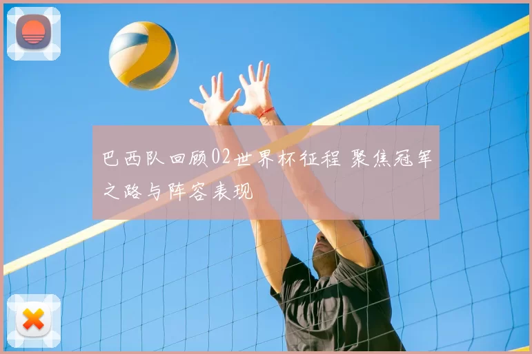 巴西队回顾02世界杯征程 聚焦冠军之路与阵容表现