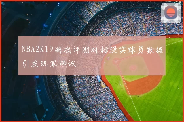 NBA2K19游戏评测对标现实球员数据引发玩家热议