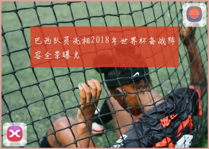 巴西队员亮相2018年世界杯备战阵容全景曝光