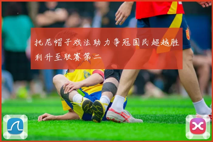 托尼帽子戏法助力争冠国民超越胜利升至联赛第二