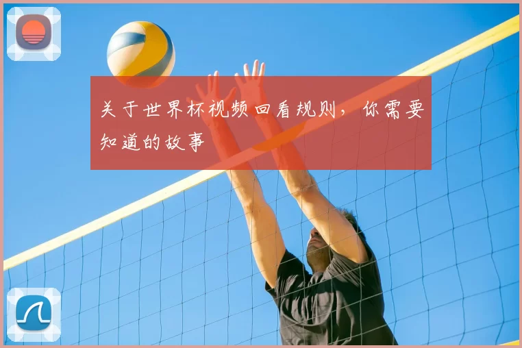 关于世界杯视频回看规则，你需要知道的故事