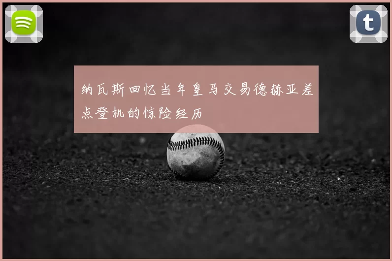 纳瓦斯回忆当年皇马交易德赫亚差点登机的惊险经历