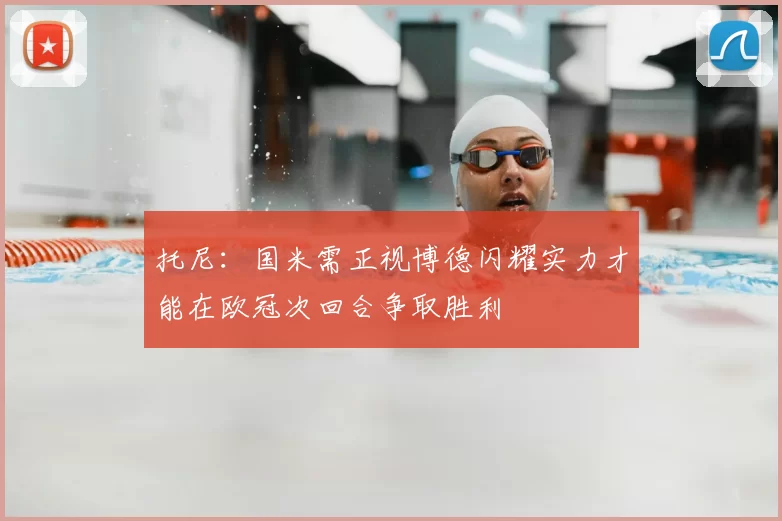 托尼：国米需正视博德闪耀实力才能在欧冠次回合争取胜利