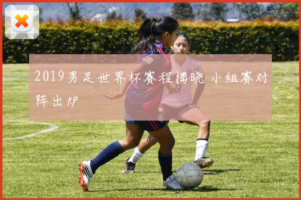 2019男足世界杯赛程揭晓 小组赛对阵出炉