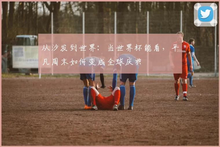 从沙发到世界：当世界杯能看，平凡周末如何变成全球庆典