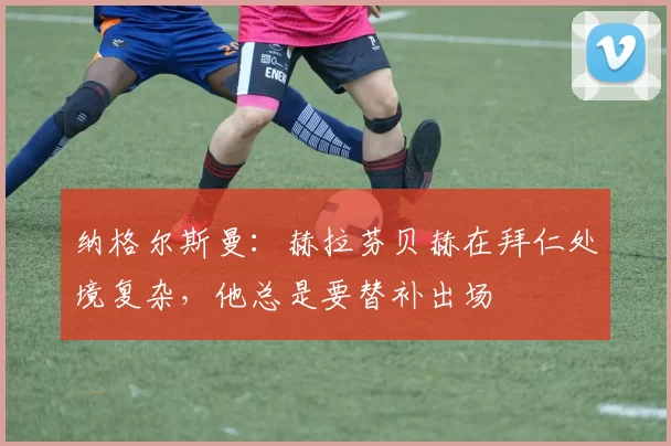 纳格尔斯曼：赫拉芬贝赫在拜仁处境复杂，他总是要替补出场