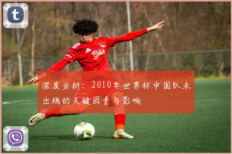 深度分析:2010年世界杯中国队未出线的关键因素与影响