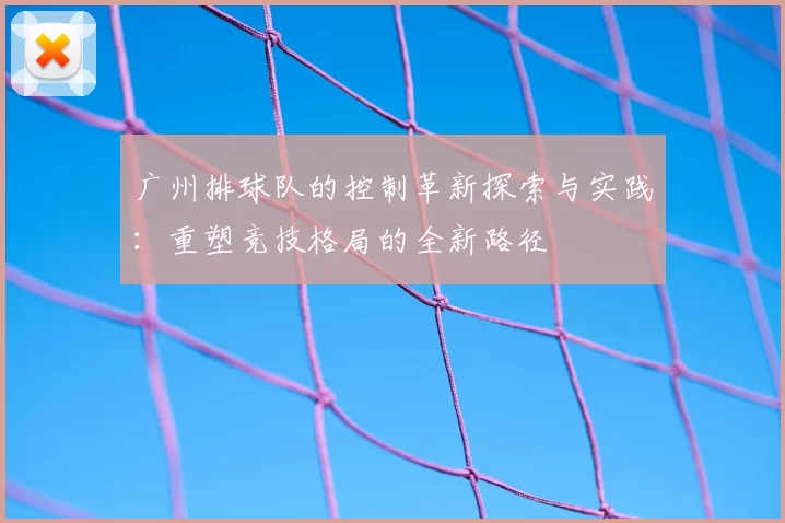 广州排球队的控制革新探索与实践：重塑竞技格局的全新路径