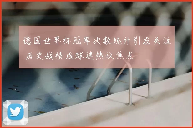 德国世界杯冠军次数统计引发关注 历史战绩成球迷热议焦点