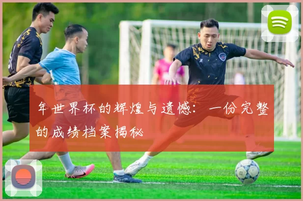年世界杯的辉煌与遗憾:一份完整的成绩档案揭秘