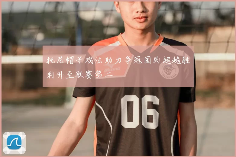 托尼帽子戏法助力争冠国民超越胜利升至联赛第二