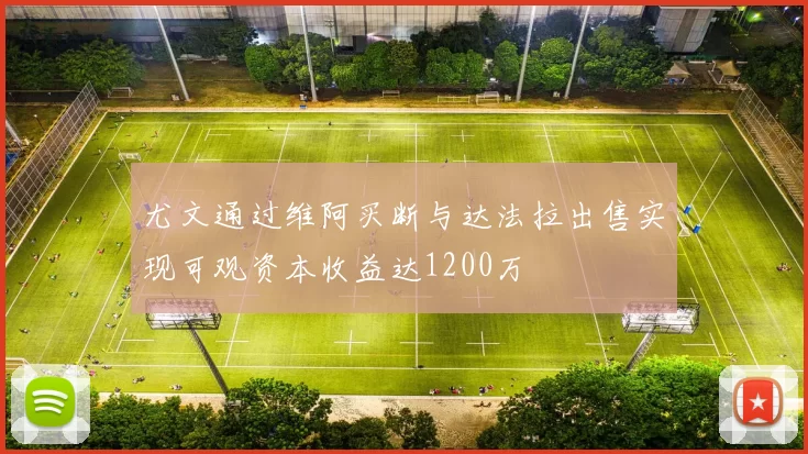 尤文通过维阿买断与达法拉出售实现可观资本收益达1200万