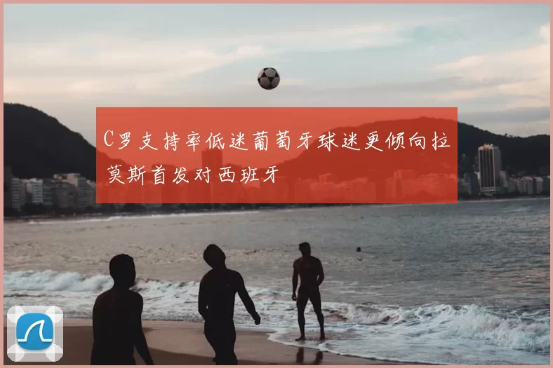 C罗支持率低迷葡萄牙球迷更倾向拉莫斯首发对西班牙
