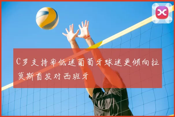 C罗支持率低迷葡萄牙球迷更倾向拉莫斯首发对西班牙