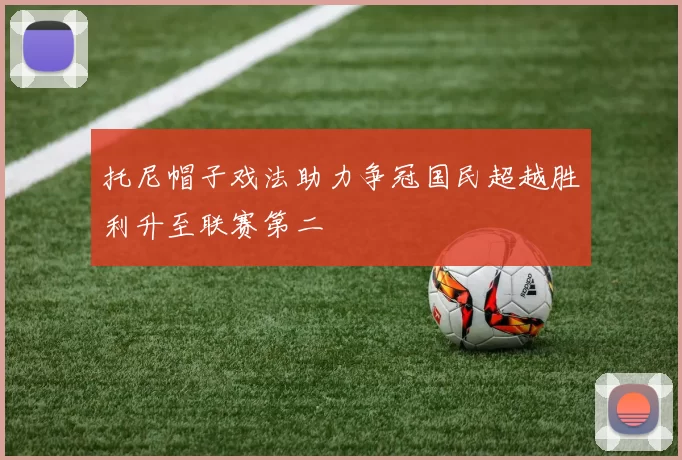 托尼帽子戏法助力争冠国民超越胜利升至联赛第二