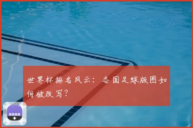 世界杯排名风云：各国足球版图如何被改写？