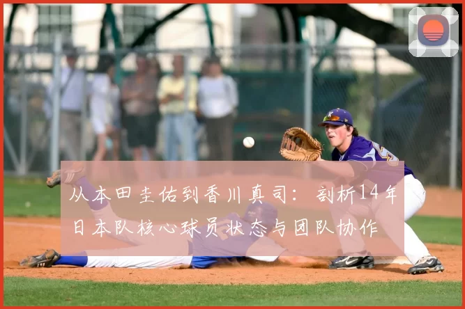 从本田圭佑到香川真司：剖析14年日本队核心球员状态与团队协作