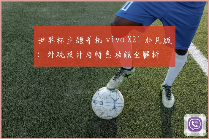世界杯主题手机 vivo X21 非凡版:外观设计与特色功能全解析