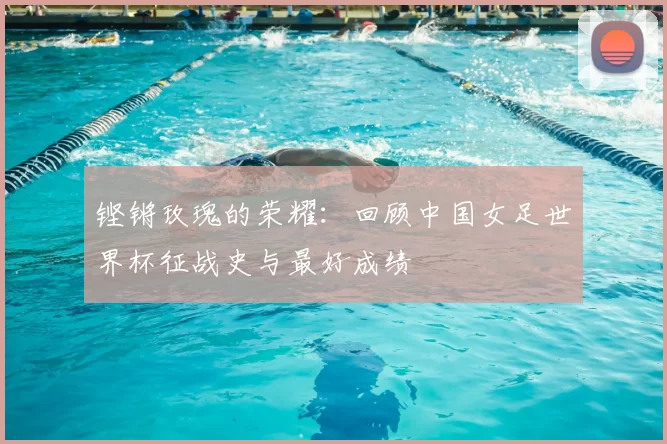 铿锵玫瑰的荣耀：回顾中国女足世界杯征战史与最好成绩