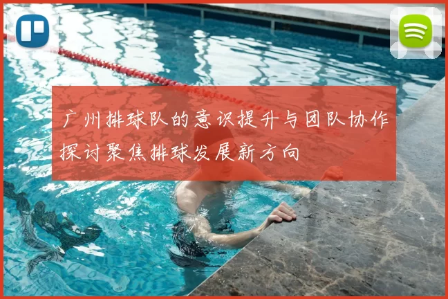 广州排球队的意识提升与团队协作探讨聚焦排球发展新方向