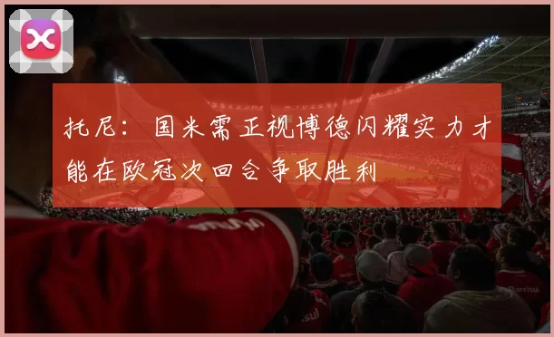 托尼:国米需正视博德闪耀实力才能在欧冠次回合争取胜利