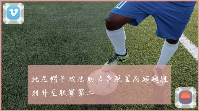 托尼帽子戏法助力争冠国民超越胜利升至联赛第二
