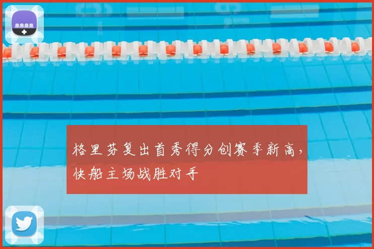 格里芬复出首秀得分创赛季新高,快船主场战胜对手