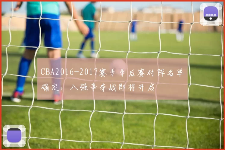 CBA2016-2017赛季季后赛对阵名单确定，八强争夺战即将开启
