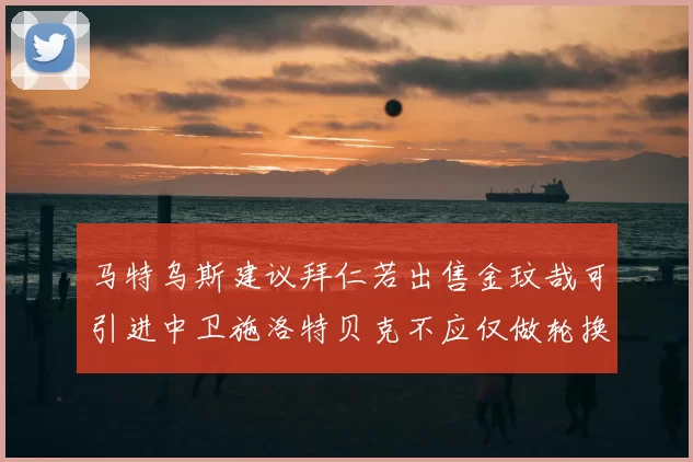马特乌斯建议拜仁若出售金玟哉可引进中卫施洛特贝克不应仅做轮换球员