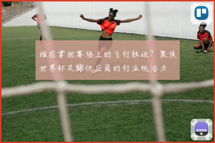 谁在掌控赛场上的飞行轨迹？聚焦世界杯足球供应商的行业统治力
