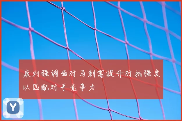 康利强调面对马刺需提升对抗强度以匹配对手竞争力