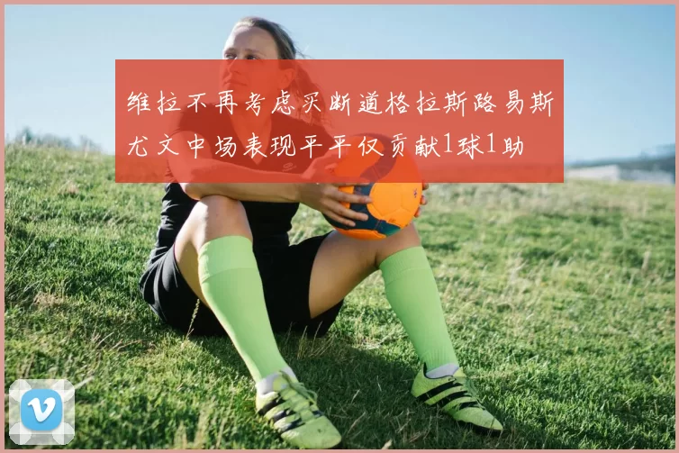 维拉不再考虑买断道格拉斯路易斯尤文中场表现平平仅贡献1球1助